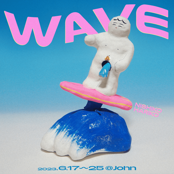 にしこはりこ個展「WAVE」/ June 17 - 25, 2023