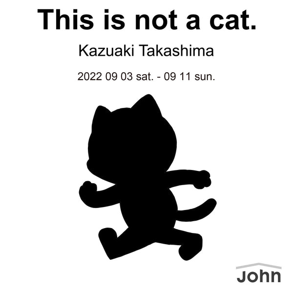 髙島一精個展「This is not a cat. -CAUTION! NYANTA is Playing-」/ Sep 3 - 11, 2022